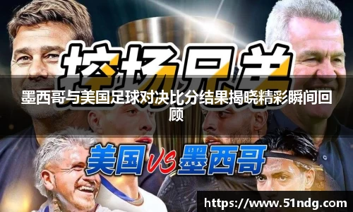 ng28南宫墨西哥与美国足球对决比分结果揭晓精彩瞬间回顾