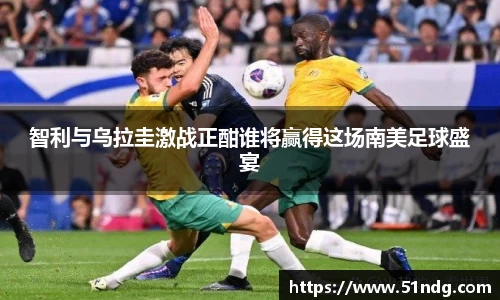 ng28南宫智利与乌拉圭激战正酣谁将赢得这场南美足球盛宴